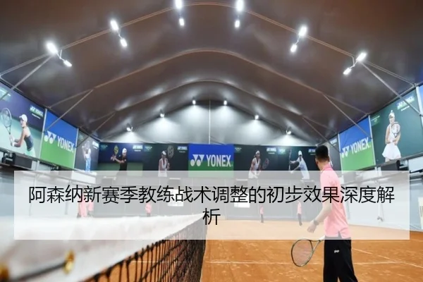 阿森纳新赛季教练战术调整的初步效果深度解析